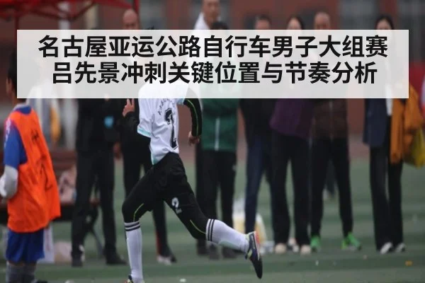 名古屋亚运公路自行车男子大组赛吕先景冲刺关键位置与节奏分析