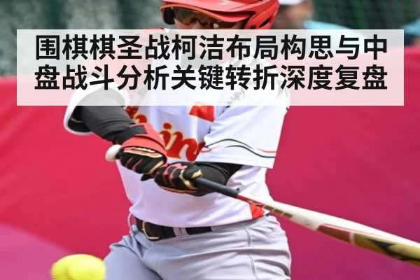 围棋棋圣战柯洁布局构思与中盘战斗分析关键转折深度复盘