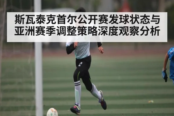 斯瓦泰克首尔公开赛发球状态与亚洲赛季调整策略深度观察分析